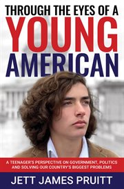 Through the eyes of a young american. A Teenager's Perspective on Government, Politics and Solving Our Country's Biggest Problems cover image