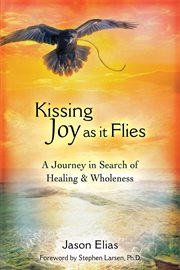 Kissing joy as it flies. A Journey to Healing and Wholeness cover image