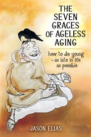 The seven graces of ageless aging : how to die young - as late in life as possible cover image