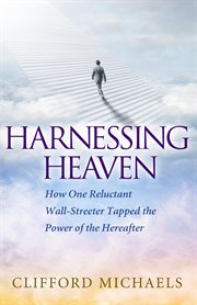 Harnessing Heaven : how one reluctant Wall-Streeter tapped the power of the hereafter : introducting seven principles for clarifying your life purpose cover image