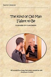 The Kind of Old Man I Want to Be : a paradigm for 65 and beyond cover image