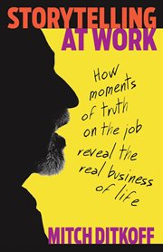 Storytelling at work : how moments of truth on the job reveal the real business of life cover image