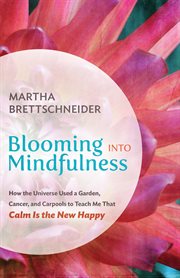 Blooming into mindfulness : how the universe used a garden, cancer, and carpools to teach me that calm is the new happy cover image