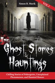 True ghost stories and hauntings : chilling stories of poltergeists, unexplained phenomenon, and haunted houses. Volume 1 cover image