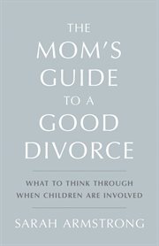 The mom's guide to a good divorce : what to think through when children are involved cover image