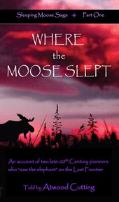 Where the moose slept. An Account of Two Late-20th Century Pioneers Who "Saw the Elephant" On the Last Frontier cover image