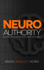 Neuroauthority : how to create authority positioning in the subconscious and be remembered cover image