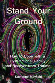 Stand your ground. How to Cope with a Dysfunctional Family and Recover from Trauma cover image