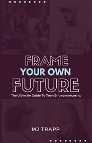 Frame your own future. The Ultimate Guide to Teen Entrepreneurship cover image