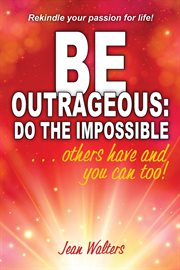 Be outrageous: do the impossible. Others Have and You Can Too! cover image