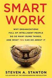 Smart work. Why Organizations Full of Intelligent People Do So Many Dumb Things and What You Can Do About It cover image