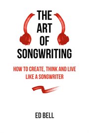 The art of songwriting : how to create, think and live like a songwriter cover image