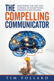 The compelling communicator : mastering the art and science of exceptional presentation design cover image