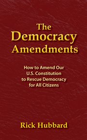 The democracy amendments. How to Amend Our U.S. Constitution to Rescue Democracy For All Citizens cover image