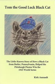 Tom the good luck black cat : the little-known story of how a black cat from Butler, Pennsylvania, helped the Pittsburgh Pirates win the 1925 World Series cover image