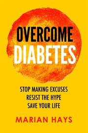 Overcome diabetes : stop making excuses, resist the hype, save your life cover image