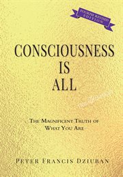Consciousness is all. The Magnificent Truth of What You Are cover image