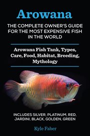 Arowana: the complete owner's guide for the most expensive fish in the world. Arowana Fish Tank, Types, Care, Food, Habitat, Breeding, Mythology - Includes Silver, Platinum, Red, cover image