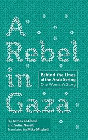A rebel in Gaza : behind the lines of the Arab Spring : one woman's story cover image