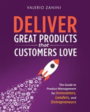Deliver great products that customers love : the guide to product management for innovators, leaders, and entrepreneurs cover image