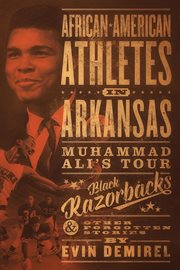 AFRICAN-AMERICAN ATHLETES IN ARKANSAS;MUHAMMAD ALI'S TOUR, BLACK RAZORBACKS & OTHER FORGOTTEN STORIES cover image