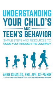 Understanding your Child's and Teen's Behavior : Simple Steps And Resources To Guide You Through The Journey cover image