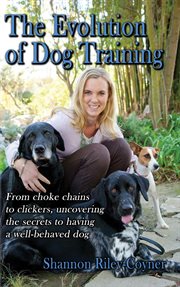 Shannon riley-coyner the evolution of dog training. From choke chains to clickers, uncovering the secrets  to having a well-behaved dog cover image