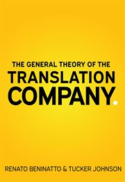 The general theory of the translation company : the first ever book about the language services industry that won't bore you to tears cover image