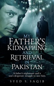My father's kidnapping and retrieval in pakistan. A Father's Nightmare and a Son's Desperate Struggle to Save Him cover image