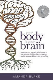 Your body is your brain : leverage your somatic intelligence to find purpose, build resilience, deepen relationships and lead more powerfully cover image
