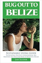 Bug out to Belize : sustainable living guide to escaping politics, consumerism, Big Bother, and nuclear war in beautiful Belize cover image