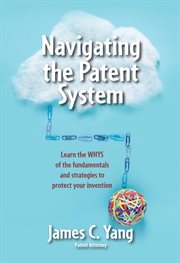 Navigating the patent system : learn the WHYS of the fundamentals and strategies to protect your invention cover image