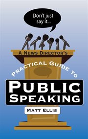 Don't just say it. A News Director's Practical Guide to Public Speaking cover image