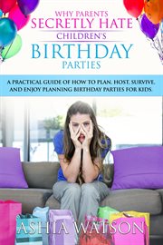 Why parents secretly hate children's birthday parties : a practical guide of how to plan, host, survive, and enjoy planning birthday parties for kids cover image