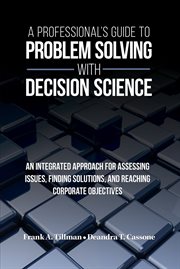 A professional's guide to problem solving with decision science : an integrated approach for assessing issues, finding solutions, and reaching corporate objectives cover image