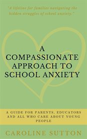 A Compassionate Approach to School-Related Anxiety : A Guide For Parents, Educators And All Who Care About Young People cover image