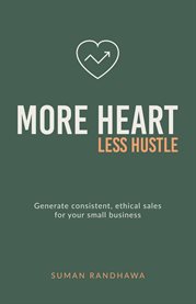 More Heart, Less Hustle : Generate Consistent, Ethical Sales for Your Small Business cover image