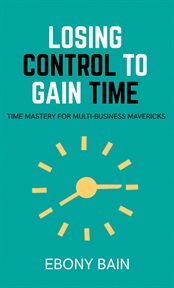 Losing Control to Gain Time : Time Mastery for Multi Business Mavericks cover image