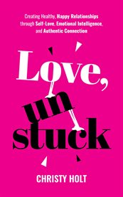 Love, Unstuck : Creating Healthy, Happy Relationships Through Self-love, Emotional Intelligence, and Authentic Conne cover image