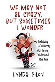 We May Not Be Crazy, but Sometimes I Wonder : Embracing Life's Journey With Humour, Wisdom and Adventure cover image