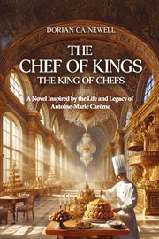 The Chef of Kings, the King of Chefs : A Novel Inspired By the Life and Legacy of Antoine-marie Carême cover image