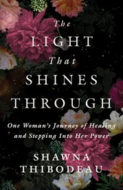 The Light That Shines Through : One Woman's Journey Of Healing And Stepping Into Her Power cover image