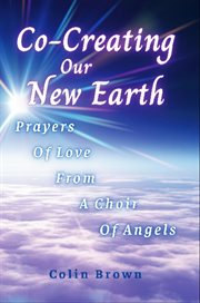 Co-Creating Our New Earth : Prayers Of Love From A Choir Of Angels cover image
