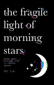The Fragile Light of Morning Stars : An Illustrated Poetry Collection About Love, Life, Nature, And Liminal Spaces cover image