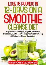 Lose 16 Pounds In 12-Days On A Smoothie Cleanse Diet : Rapidly Lose Weight, Fight Cancerous Diseases, And Look Younger Whilst Drinking A Delicious Green Smoothie cover image
