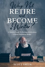 Why not retire and become a writer?. A Seniors Guide to Having a Retirement Career Publishing Books cover image