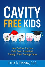 Cavity free kids. How To Care For Your Kids' Teeth From Birth Through Their Teenage Years cover image