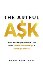The artful ask : how arts organizations can build better partnerships & lifelong sponsors cover image