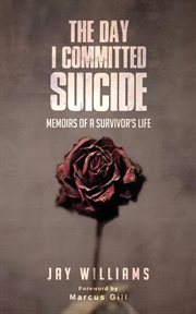 The day I committed suicide : memoirs of a survivor's life / Jay Williams ; foreword by Marcus Gill cover image