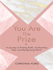 You are the prize. A Journey to Finding Faith, Confronting Fear, and Recognizing Worth cover image